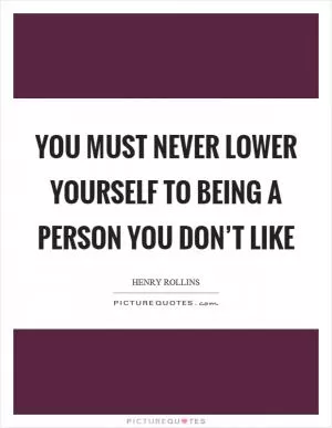 You must never lower yourself to being a person you don’t like Picture Quote #1