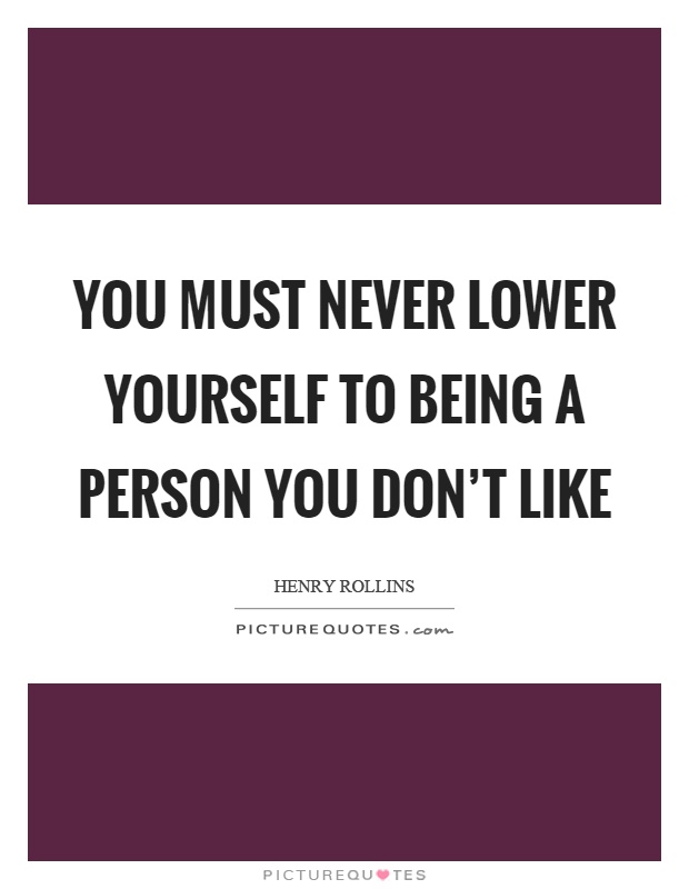 You must never lower yourself to being a person you don't like Picture Quote #1
