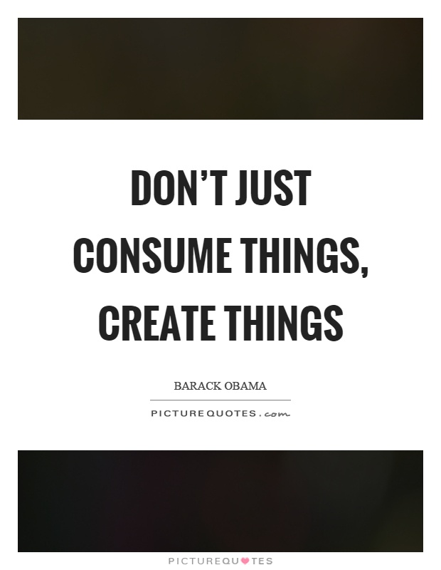 Don't just consume things, create things Picture Quote #1