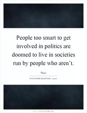 People too smart to get involved in politics are doomed to live in societies run by people who aren’t Picture Quote #1