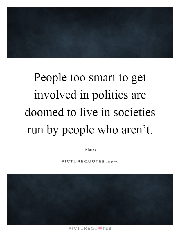 People too smart to get involved in politics are doomed to live in societies run by people who aren't Picture Quote #1