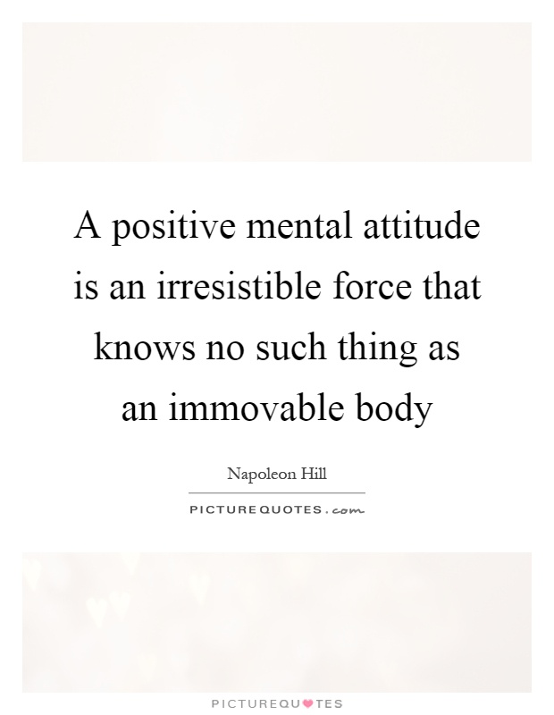 A positive mental attitude is an irresistible force that knows no such thing as an immovable body Picture Quote #1