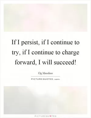 If I persist, if I continue to try, if I continue to charge forward, I will succeed! Picture Quote #1