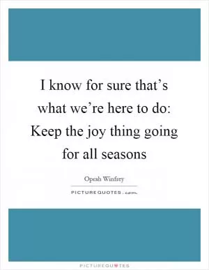 I know for sure that’s what we’re here to do: Keep the joy thing going for all seasons Picture Quote #1