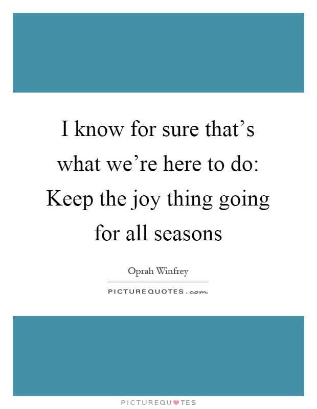 I know for sure that's what we're here to do: Keep the joy thing going for all seasons Picture Quote #1