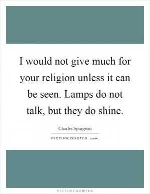 I would not give much for your religion unless it can be seen. Lamps do not talk, but they do shine Picture Quote #1