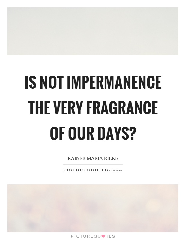 Is not impermanence the very fragrance of our days? Picture Quote #1