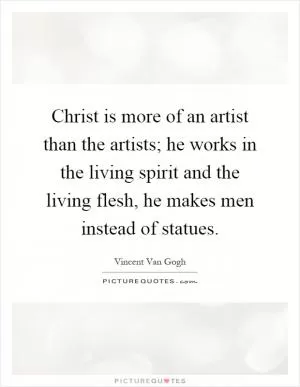 Christ is more of an artist than the artists; he works in the living spirit and the living flesh, he makes men instead of statues Picture Quote #1