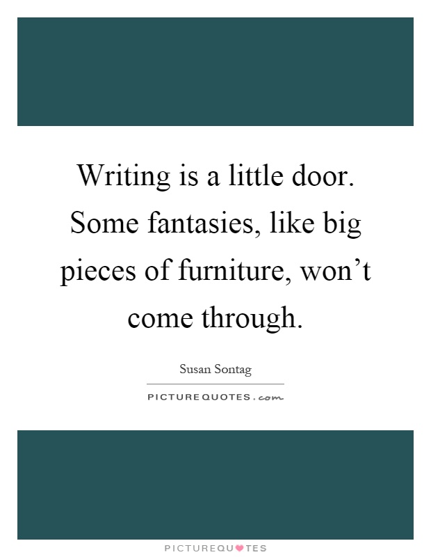 Writing is a little door. Some fantasies, like big pieces of furniture, won't come through Picture Quote #1