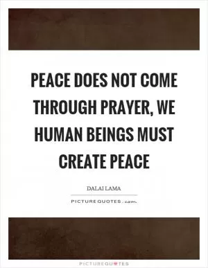 Peace does not come through prayer, we human beings must create peace Picture Quote #1