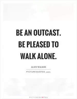Be an outcast. Be pleased to walk alone Picture Quote #1