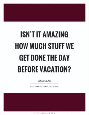 Isn’t it amazing how much stuff we get done the day before vacation? Picture Quote #1