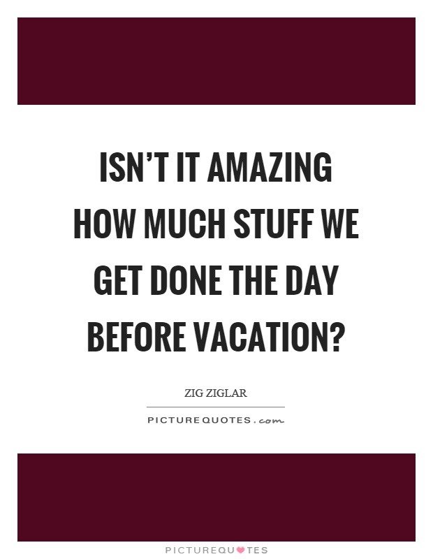 Isn't it amazing how much stuff we get done the day before vacation? Picture Quote #1