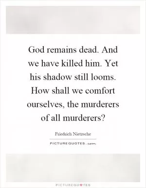 God remains dead. And we have killed him. Yet his shadow still looms. How shall we comfort ourselves, the murderers of all murderers? Picture Quote #1