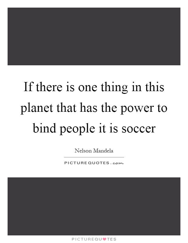 If there is one thing in this planet that has the power to bind people it is soccer Picture Quote #1