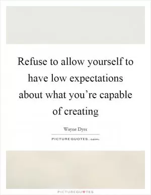Refuse to allow yourself to have low expectations about what you’re capable of creating Picture Quote #1