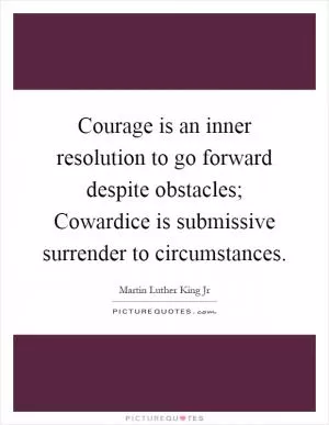 Courage is an inner resolution to go forward despite obstacles; Cowardice is submissive surrender to circumstances Picture Quote #1