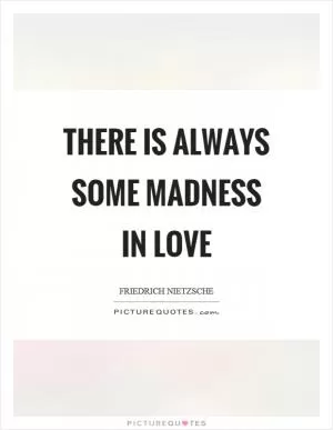 There is always some madness in love Picture Quote #1
