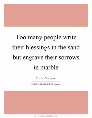 Too many people write their blessings in the sand but engrave their sorrows in marble Picture Quote #1