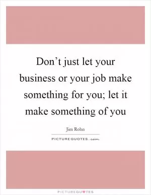 Don’t just let your business or your job make something for you; let it make something of you Picture Quote #1