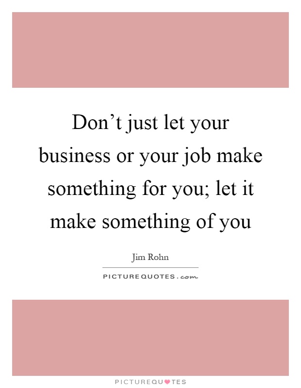 Don't just let your business or your job make something for you; let it make something of you Picture Quote #1