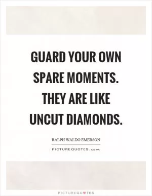 Guard your own spare moments. They are like uncut diamonds Picture Quote #1