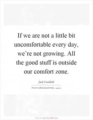 If we are not a little bit uncomfortable every day, we’re not growing. All the good stuff is outside our comfort zone Picture Quote #1