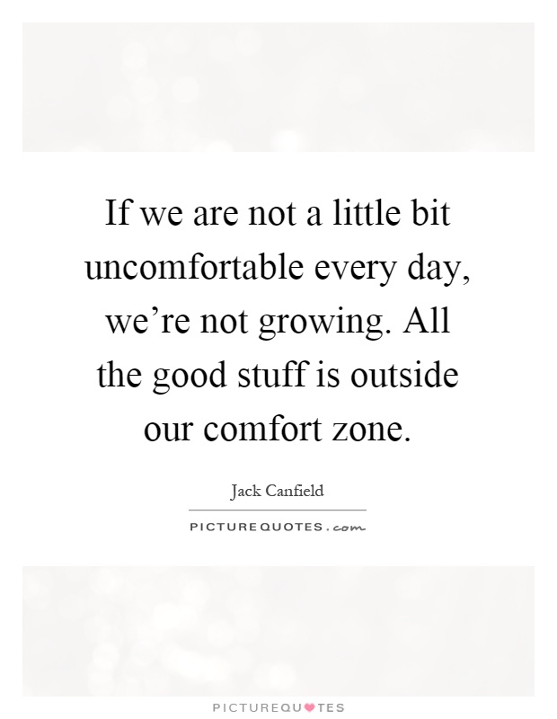 If we are not a little bit uncomfortable every day, we're not growing. All the good stuff is outside our comfort zone Picture Quote #1