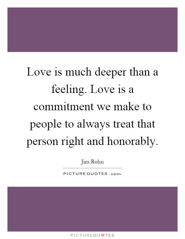 Love is much deeper than a feeling. Love is a commitment we make to people to always treat that person right and honorably Picture Quote #1