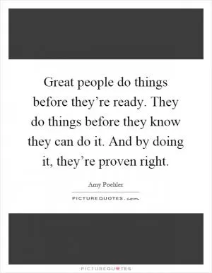 Great people do things before they’re ready. They do things before they know they can do it. And by doing it, they’re proven right Picture Quote #1
