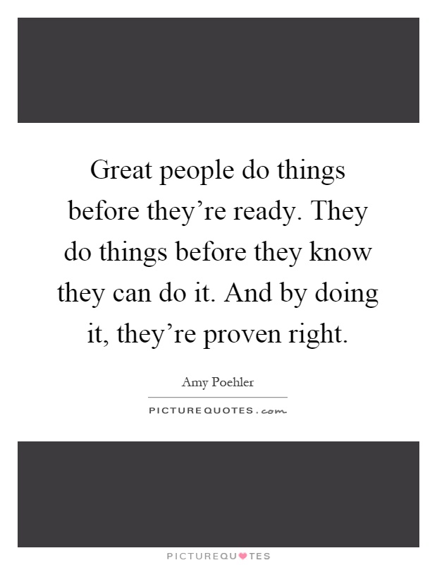 Great people do things before they're ready. They do things before they know they can do it. And by doing it, they're proven right Picture Quote #1