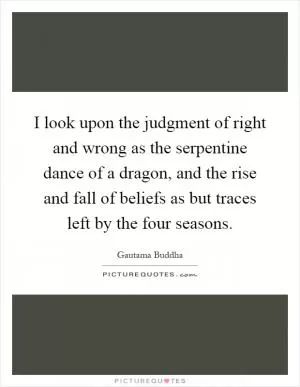 I look upon the judgment of right and wrong as the serpentine dance of a dragon, and the rise and fall of beliefs as but traces left by the four seasons Picture Quote #1