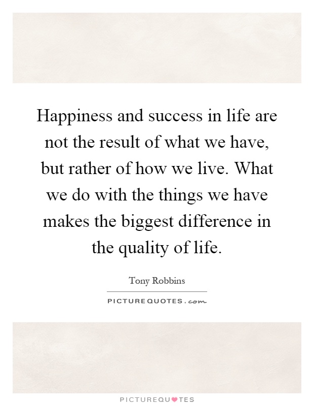 Happiness and success in life are not the result of what we have, but rather of how we live. What we do with the things we have makes the biggest difference in the quality of life Picture Quote #1