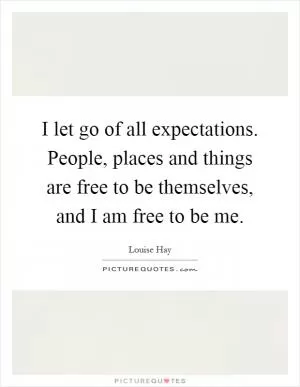 I let go of all expectations. People, places and things are free to be themselves, and I am free to be me Picture Quote #1