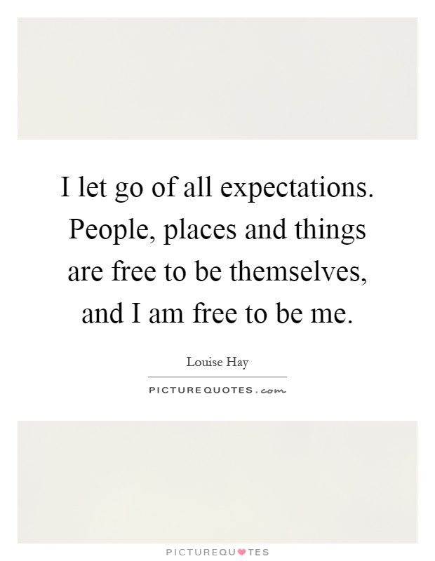 I let go of all expectations. People, places and things are free to be themselves, and I am free to be me Picture Quote #1