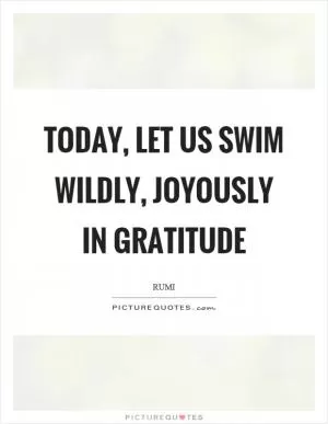 Today, let us swim wildly, joyously in gratitude Picture Quote #1