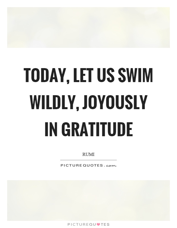 Today, let us swim wildly, joyously in gratitude Picture Quote #1