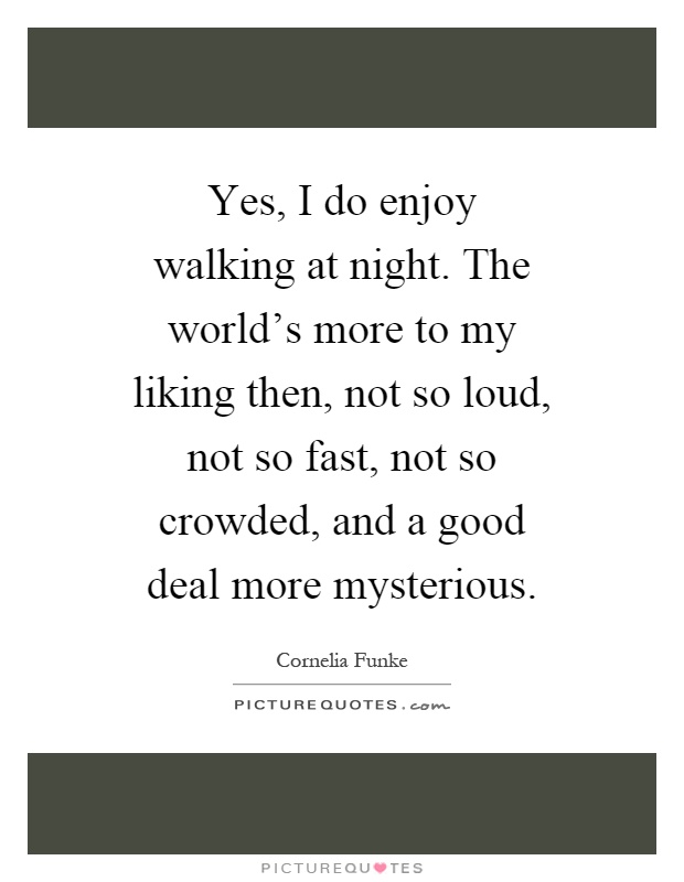 Yes, I do enjoy walking at night. The world's more to my liking then, not so loud, not so fast, not so crowded, and a good deal more mysterious Picture Quote #1