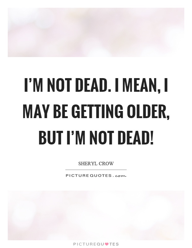 I'm not dead. I mean, I may be getting older, but I'm not dead! Picture Quote #1