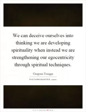 We can deceive ourselves into thinking we are developing spirituality when instead we are strengthening our egocentricity through spiritual techniques Picture Quote #1