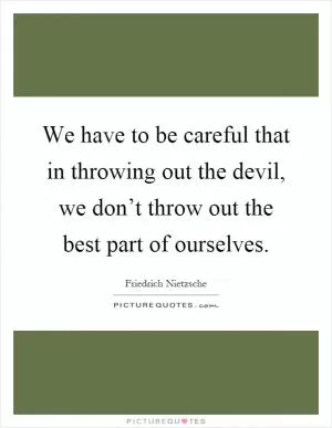 We have to be careful that in throwing out the devil, we don’t throw out the best part of ourselves Picture Quote #1