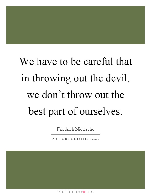 We have to be careful that in throwing out the devil, we don't throw out the best part of ourselves Picture Quote #1