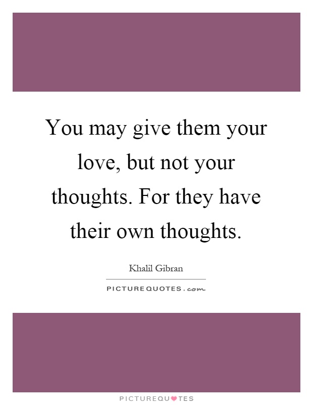 You may give them your love, but not your thoughts. For they have their own thoughts Picture Quote #1