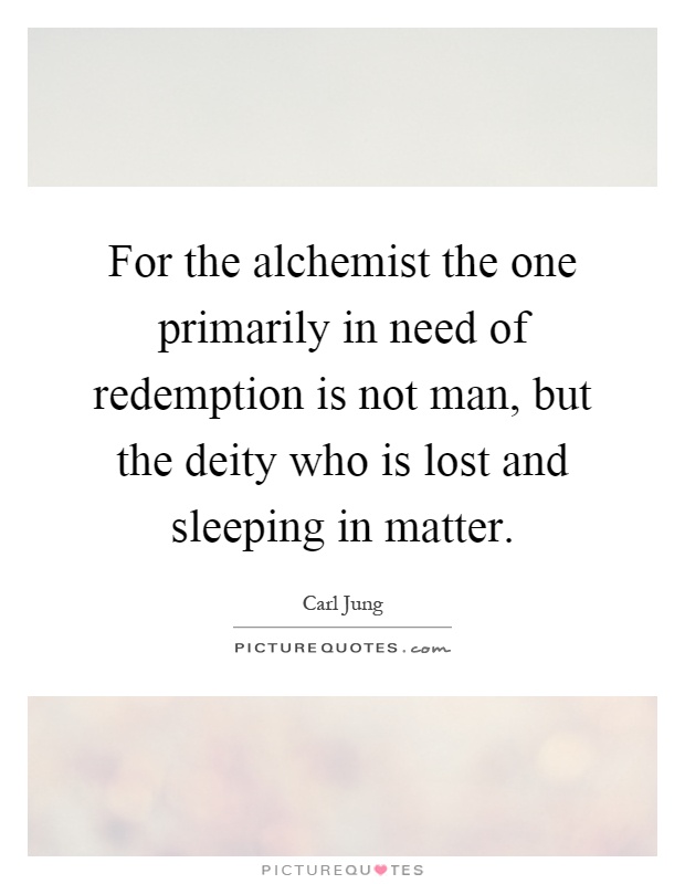 For the alchemist the one primarily in need of redemption is not man, but the deity who is lost and sleeping in matter Picture Quote #1