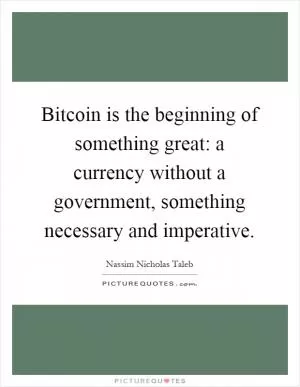 Bitcoin is the beginning of something great: a currency without a government, something necessary and imperative Picture Quote #1