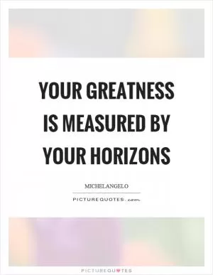 Your greatness is measured by your horizons Picture Quote #1