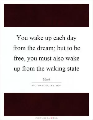 You wake up each day from the dream; but to be free, you must also wake up from the waking state Picture Quote #1