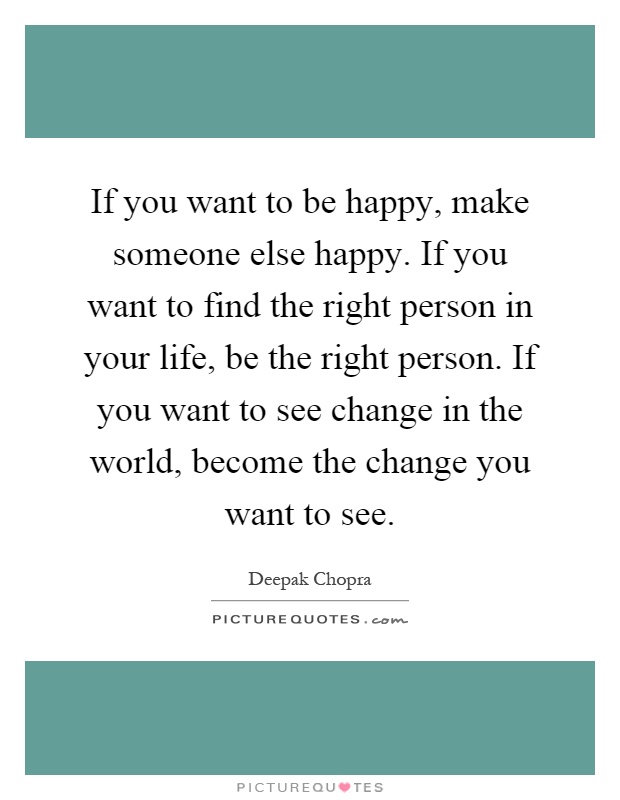 If you want to be happy, make someone else happy. If you want to ...