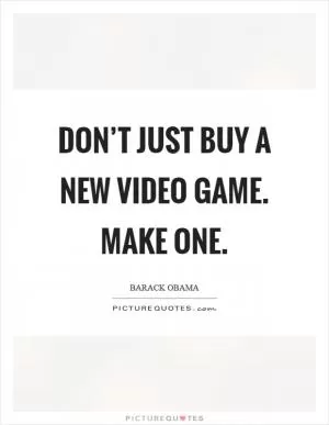 Don’t just buy a new video game. Make one Picture Quote #1