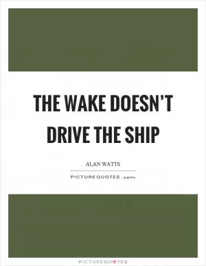 The wake doesn’t drive the ship Picture Quote #1